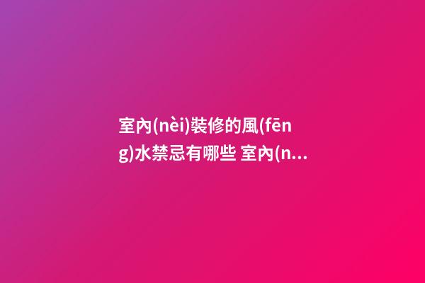 室內(nèi)裝修的風(fēng)水禁忌有哪些 室內(nèi)裝修要注意哪些問(wèn)題呢